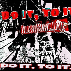 Do it, To it. - AllsoSick.Live