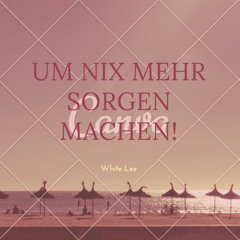 um nix mehr sorgen machen!