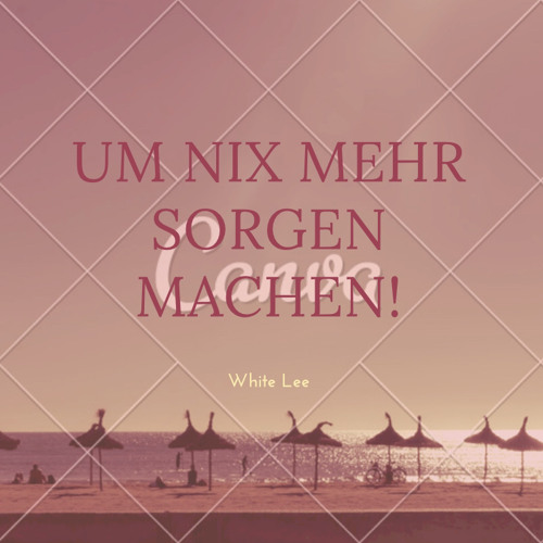 um nix mehr sorgen machen!
