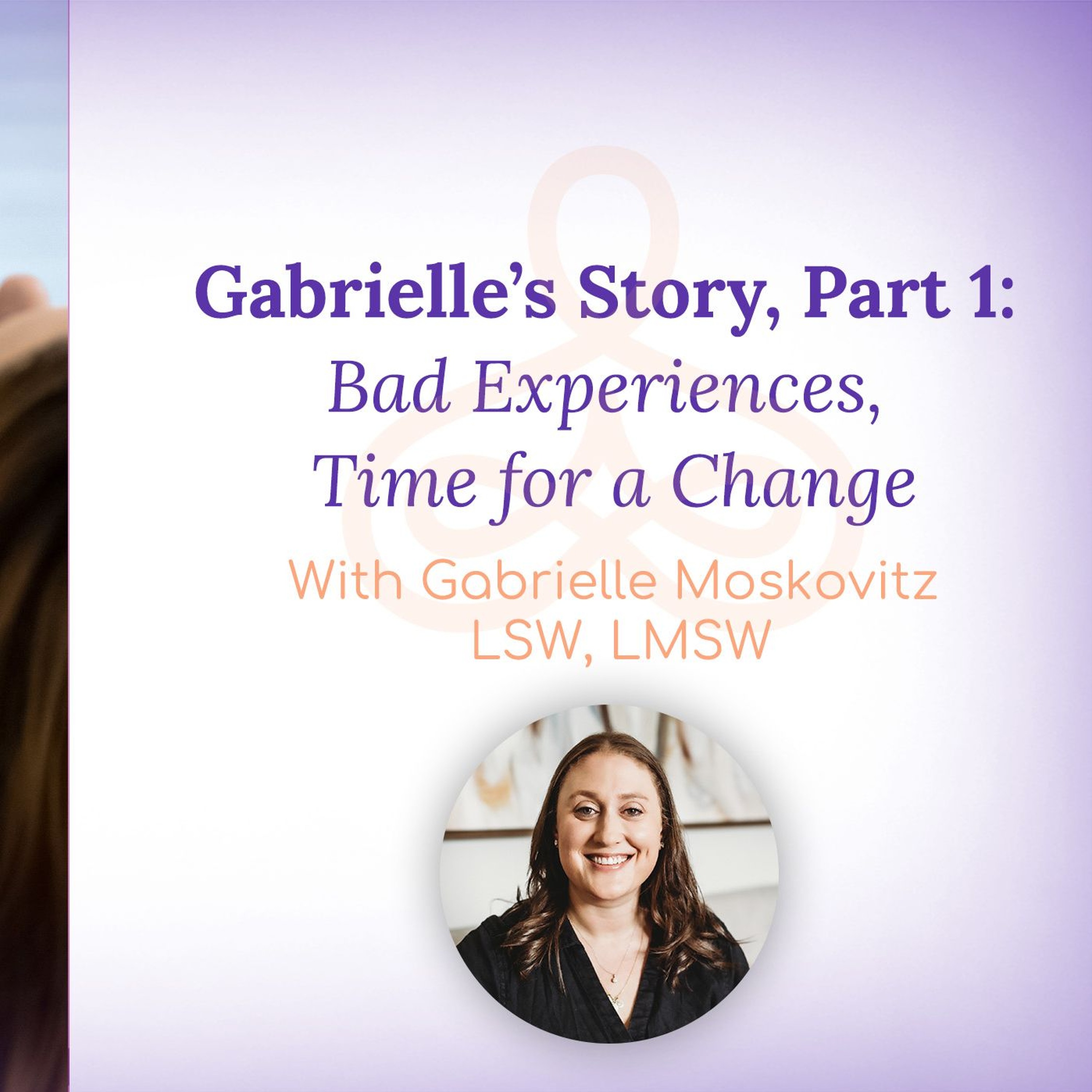 “Gabrielle’s Story, Part 1: Bad Experiences, Time for a Change” – with Gabrielle Moskovitz LSW, LMSW episode artwork