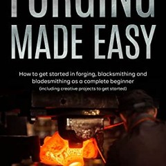 [ACCESS] EPUB KINDLE PDF EBOOK Forging Made Easy: How To Get Started In Forging, Blacksmithing And B