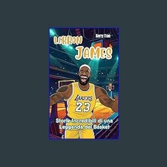 Read Ebook 💖 LeBron James: Storie Incredibili di una Leggenda del Basket: Un Libro Biografico per