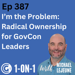 Ep 387: I’m the Problem - Radical Ownership for GovCon Leaders