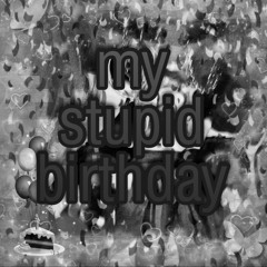 my stupid birthday.