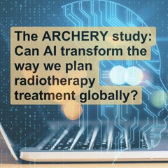 The ARCHERY study: Can AI transform the way we plan radiotherapy treatment globally?