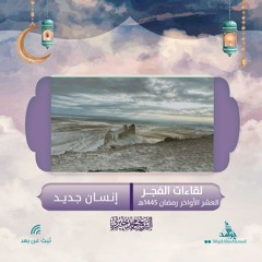 إنسان جديد | لقاءات الفجر | العشر الأواخر| رمضان 1445هـ