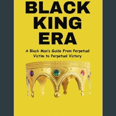 Read ebook [PDF] 📕 Black King Era: A Black Man's Guide From Perpetual Victim to Perpetual Victory