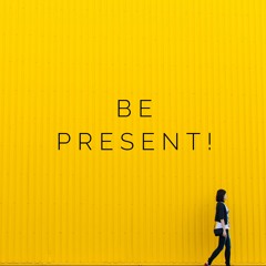BE PRESENT