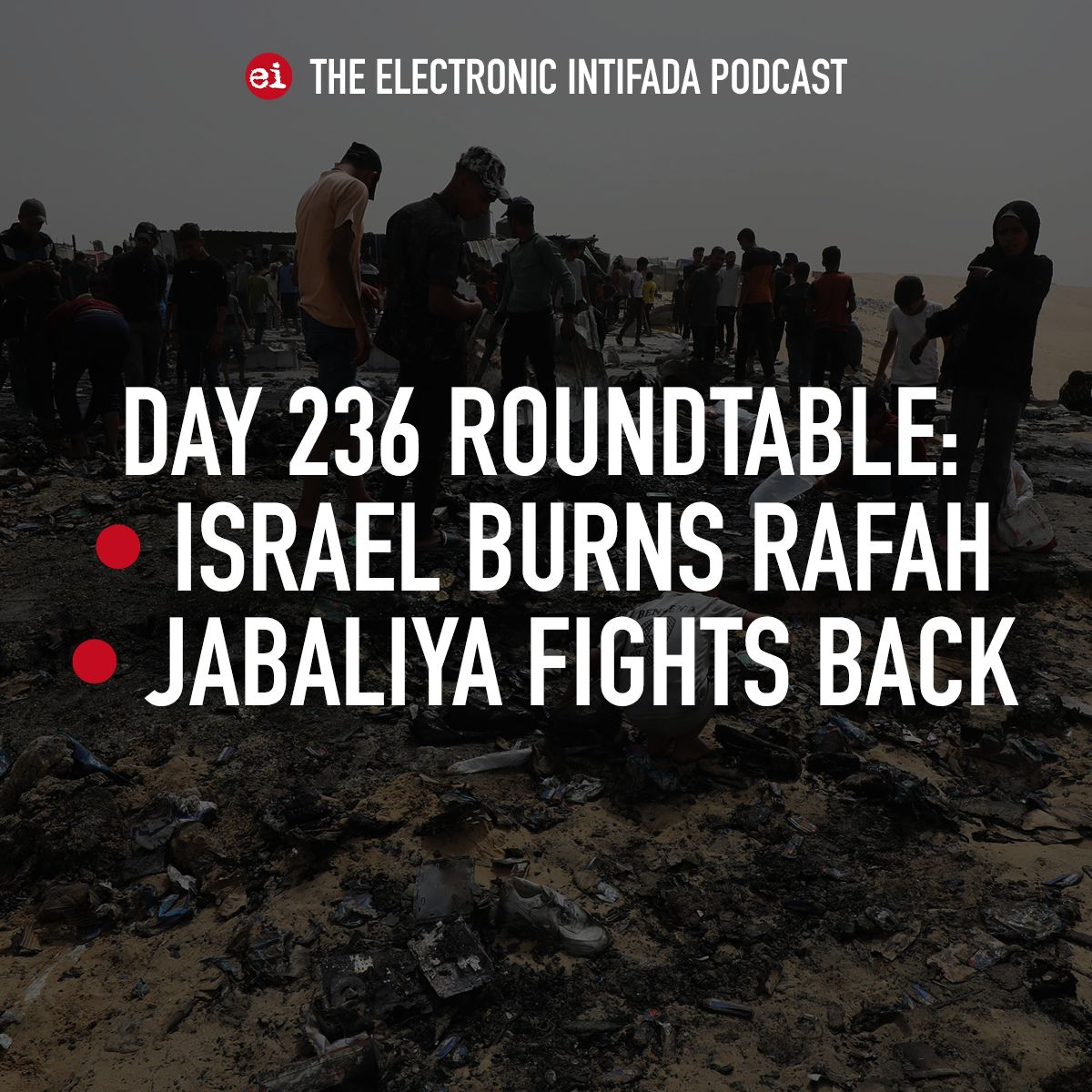 Day 236 roundtable: Israel burns Rafah; Jabaliya fights back
