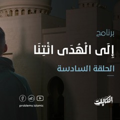 الحلقة السادسة - إِلَى الْهُدَى ائْتِنَا - إشكاليات