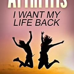 GET EBOOK EPUB KINDLE PDF ARTHRITIS, I want my life back!: How a new viewpoint and a few life tweaks