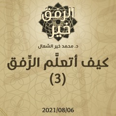 كيف أتعلَّم الرِّفق (3) - د.محمد خير الشعال