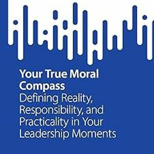 Your True Moral Compass: Defining Reality, Responsibility, and Practicality in Your Leadership