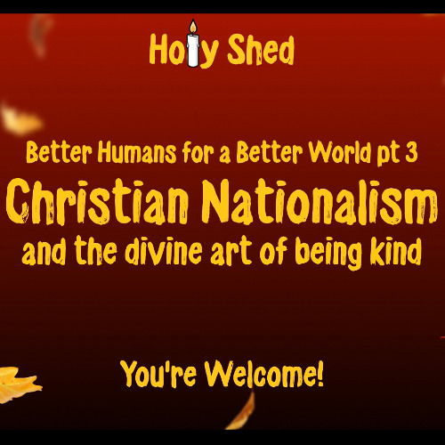 Holy Shed Presents | Better Humans for a Better World (Part 3) Christian Nationalism and the divine art of being kind