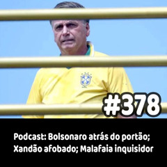 378 - Podcast: Bolsonaro atrás do portão; Xandão afobado; Malafaia inquisidor