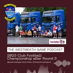 The Westmeath Game Podcast #3 - 2023 Club Football Championships Round 3