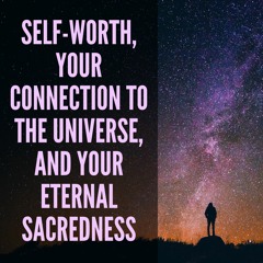 Self-Worth, Your Connection to the Universe, and Your Eternal Sacredness