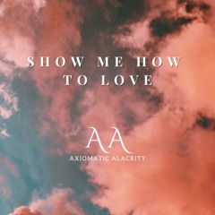 Show Me How To Love I Axiomatic Alacrity
