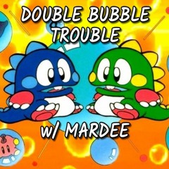 DOUBLE BUBBLE TROUBLE w/ MARDEE