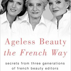 [Read] [EPUB KINDLE PDF EBOOK] Ageless Beauty the French Way: Secrets from Three Generations of Fren