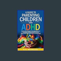 PDF 📖 A Guide To Parenting Children With ADHD: Step-By-Step Strategies for Managing Behavioral Cha