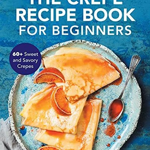 Read PDF 📑 The Crepe Recipe Book for Beginners: 60+ Sweet and Savory Crepes by  Ann
