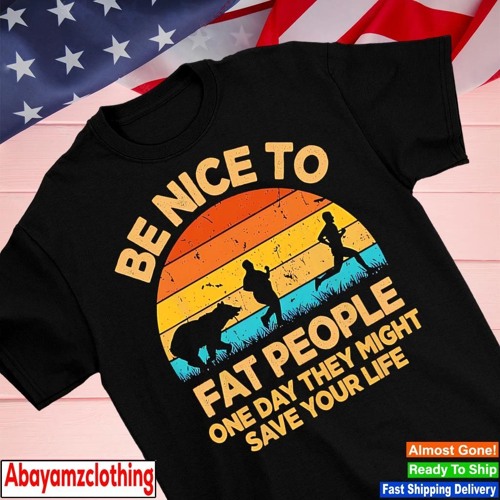 Be nice to fat people one day they might save your life shirt