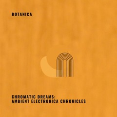 Botanica - Chromatic Dreams:  Ambient Electronica Chronicles