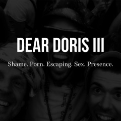 Dear Doris 3: Shame. Escaping. Porn. Sex. Presence.