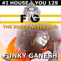Funky Ganesh - #I HOUSE YOU 129! THE PARTY NEVER END!