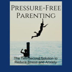 download PDF ☑️ Pressure-Free Parenting: The Ten-Second Solution to Less Stress and A