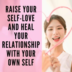 Raise Your Self-Love and Heal Your Relationship with Your Own Self