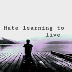Hate learning to live