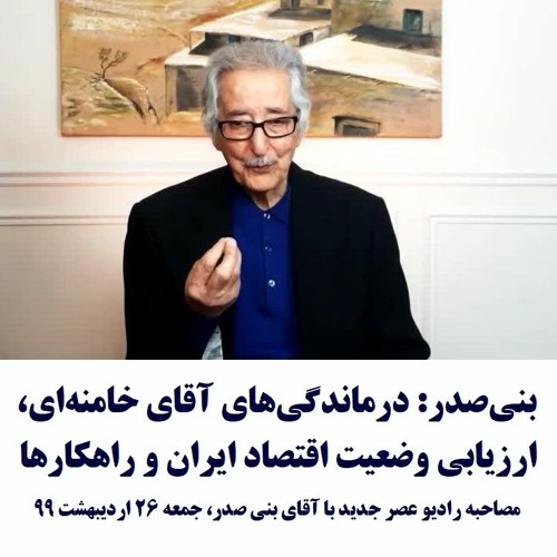 Banisadr 99-02-26=بنی‌صدر: درماندگی‌های آقای خامنه‌ای، ارزیابی وضعیت اقتصاد ایران و راهکارها