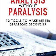 Access [EPUB KINDLE PDF EBOOK] Analysis Without Paralysis: 12 Tools to Make Better Strategic Decisio