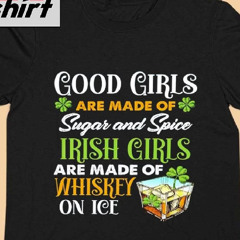 Good Girls Are Made Of Sugar And Spice Irish Girls Are Made Of Whiskey On Ice Shirt