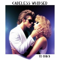 Careless Whisper [TD BNK$ FLIP]