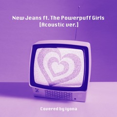 【New Jeans ft. The Powerpuff Girls【Acoustic ver.】/New Jeans】Covered by iyona