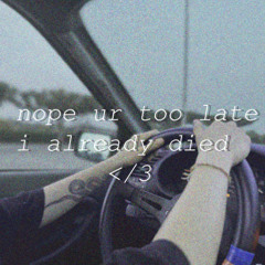 nope ur too late i already died </3