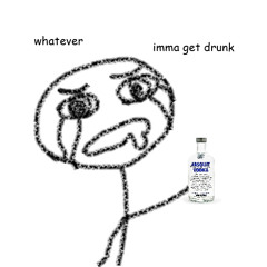 whatever imma get drunk