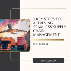 Neal Elbaum Shares 7 Key Steps To Achieving Seamless Supply Chain Management