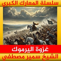 الشيخ سمير مصطفي | سلسلة المعارك الكبري | غزوة اليرموك