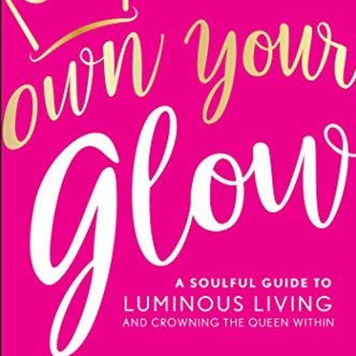 ACCESS PDF 💜 Own Your Glow: A Soulful Guide to Luminous Living and Crowning the Quee
