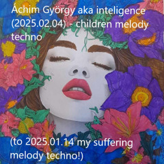 Áchim György aka inteligence (2025.02.04) - children melody techno (to 2025.01.14 my suffering melody techno!)