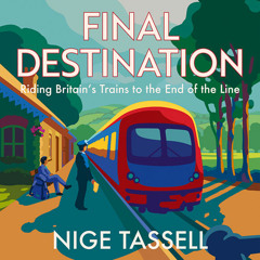 Final Destination: Riding Britain’s Trains to the End of the Line, By Nige Tassell, Read by Nige Tassell