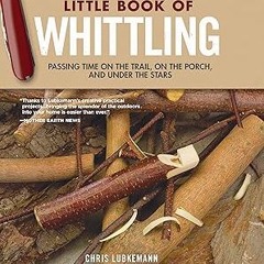 ^Pdf^ Little Book of Whittling, Gift Edition: Passing Time on the Trail, on the Porch, and Unde