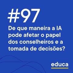 Educa #97 | De que maneira a IA pode afetar o papel dos conselheiros e a tomada de decisões?