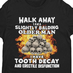 Walk Away I Am A Slightly Balding Older Man I Have Tooth Decay And Erectile Disfunction Shirt