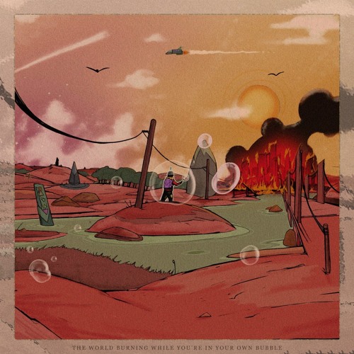 THE WORLD BURNING WHILE YOU'RE IN YOUR OWN BUBBLE