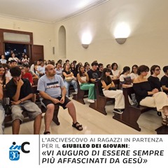 L'ARCIVESCOVO AI RAGAZZI IN PARTENZA PER IL GIUBILEO